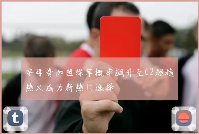 字母哥加盟绿军概率飙升至62超越热火成为新热门选择