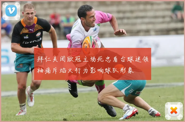 拜仁关闭欧冠主场死忠看台球迷领袖痛斥焰火行为影响球队形象