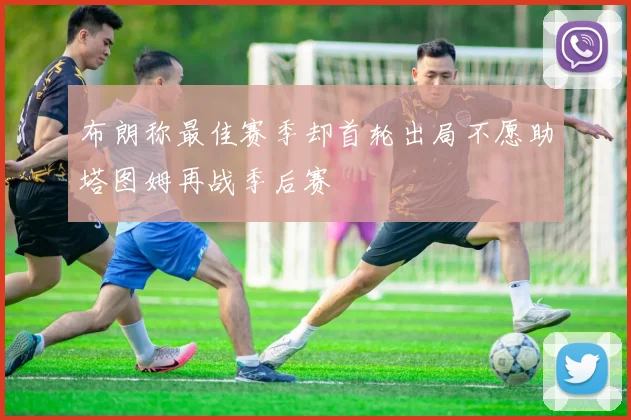 布朗称最佳赛季却首轮出局不愿助塔图姆再战季后赛