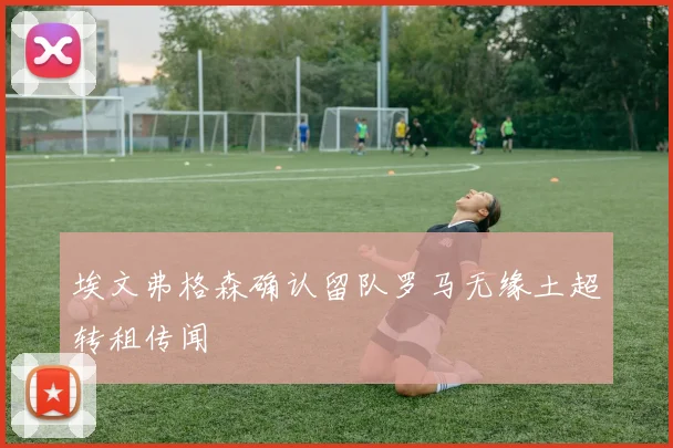 埃文弗格森确认留队罗马无缘土超转租传闻
