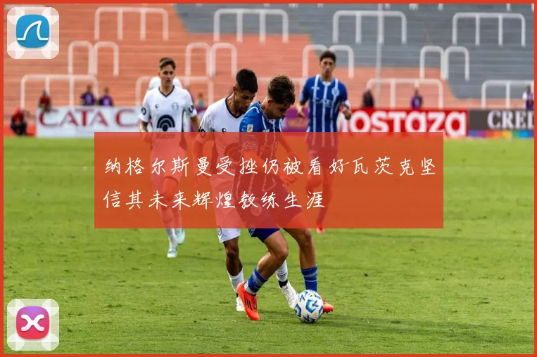 纳格尔斯曼受挫仍被看好瓦茨克坚信其未来辉煌教练生涯