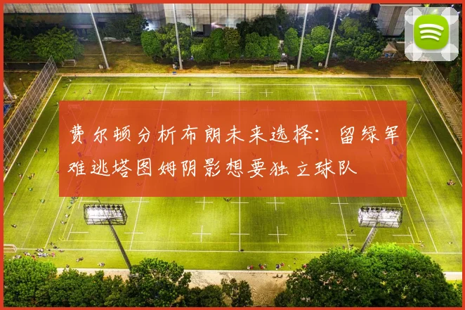 费尔顿分析布朗未来选择：留绿军难逃塔图姆阴影想要独立球队