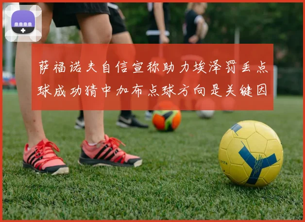 萨福诺夫自信宣称助力埃泽罚丢点球成功猜中加布点球方向是关键因素