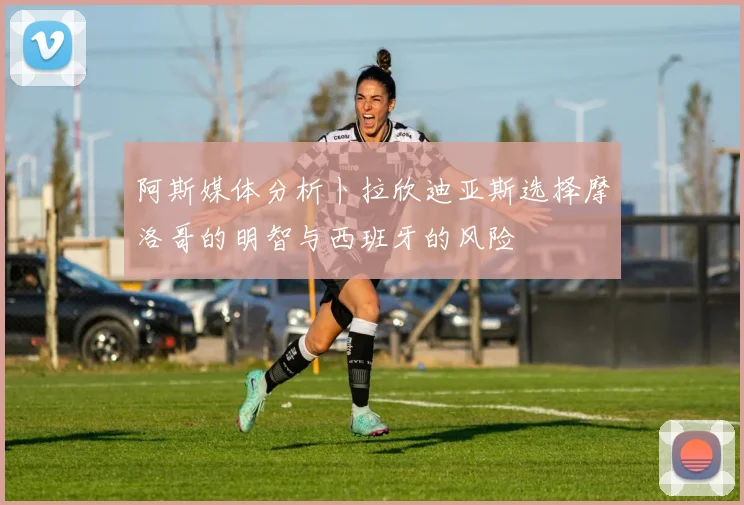 阿斯媒体分析卜拉欣迪亚斯选择摩洛哥的明智与西班牙的风险