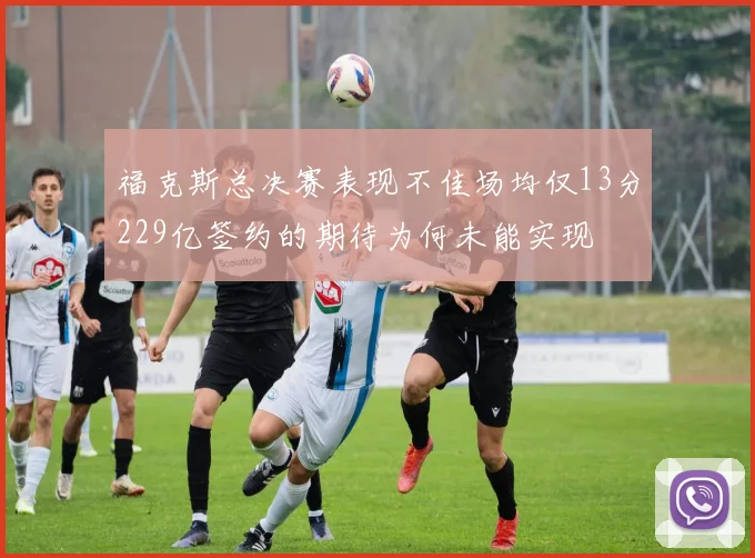 福克斯总决赛表现不佳场均仅13分229亿签约的期待为何未能实现