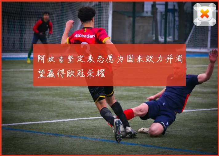阿坎吉坚定表态愿为国米效力并渴望赢得欧冠荣耀