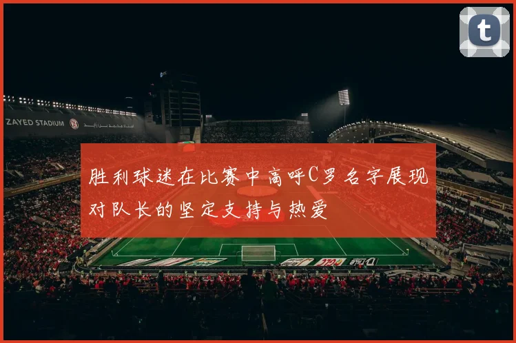 胜利球迷在比赛中高呼C罗名字展现对队长的坚定支持与热爱