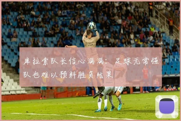 库拉索队长信心满满：足球无常强队也难以预料胜负结果