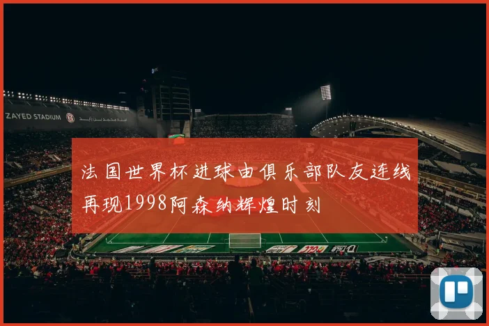 法国世界杯进球由俱乐部队友连线再现1998阿森纳辉煌时刻