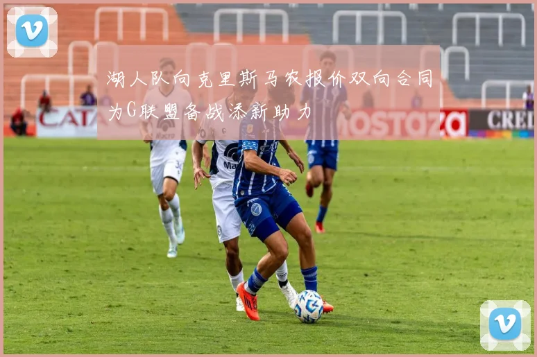 湖人队向克里斯马农报价双向合同为G联盟备战添新助力
