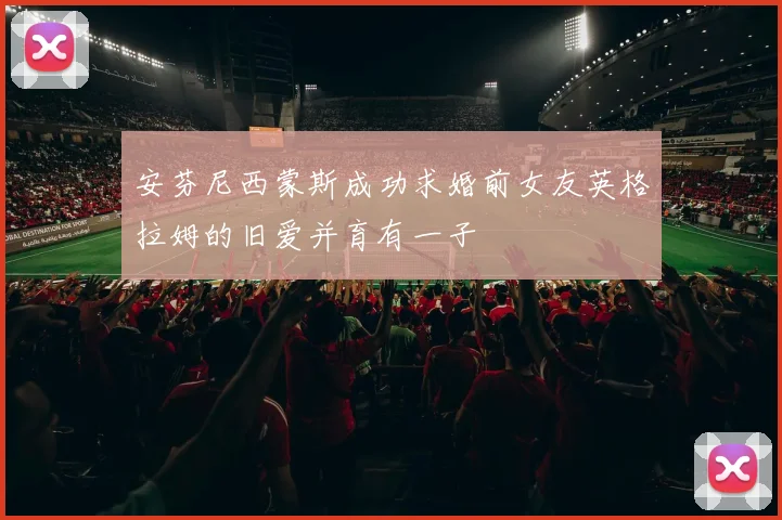 安芬尼西蒙斯成功求婚前女友英格拉姆的旧爱并育有一子