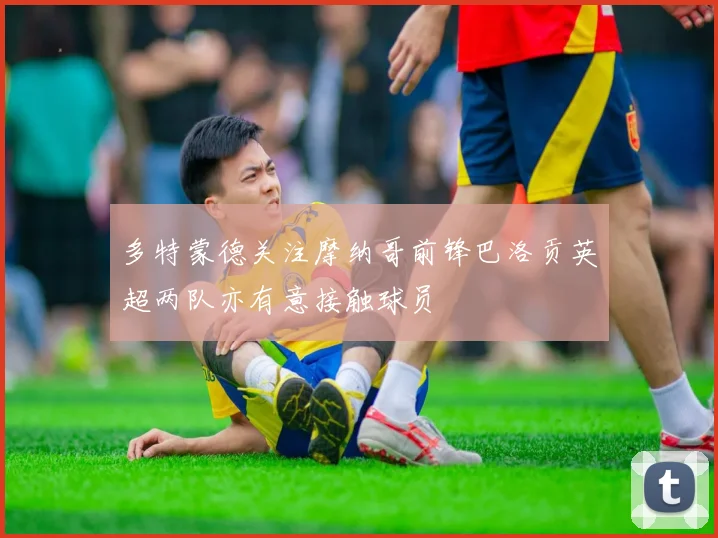 多特蒙德关注摩纳哥前锋巴洛贡英超两队亦有意接触球员
