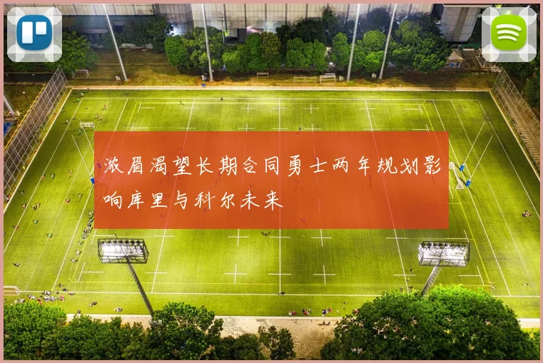 浓眉渴望长期合同勇士两年规划影响库里与科尔未来