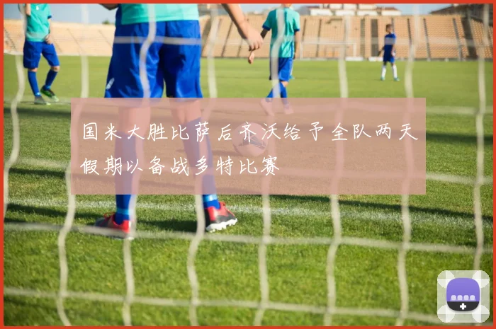 国米大胜比萨后齐沃给予全队两天假期以备战多特比赛