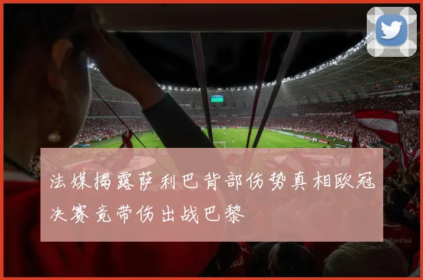 法媒揭露萨利巴背部伤势真相欧冠决赛竟带伤出战巴黎