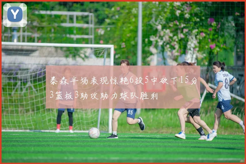 泰森半场表现惊艳6投5中砍下15分3篮板3助攻助力球队胜利