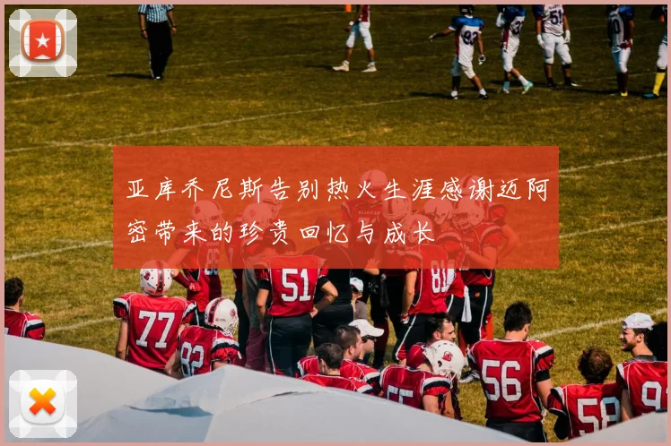 亚库乔尼斯告别热火生涯感谢迈阿密带来的珍贵回忆与成长