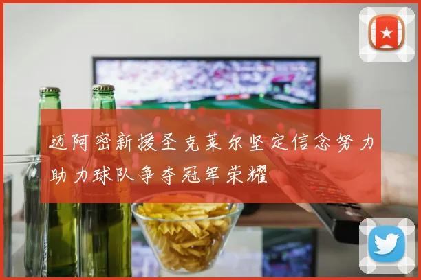 迈阿密新援圣克莱尔坚定信念努力助力球队争夺冠军荣耀