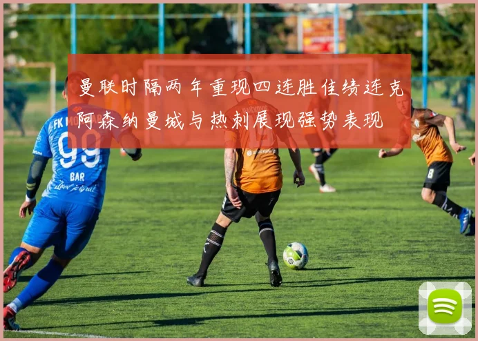曼联时隔两年重现四连胜佳绩连克阿森纳曼城与热刺展现强势表现