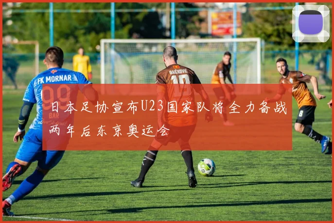 日本足协宣布U23国家队将全力备战两年后东京奥运会