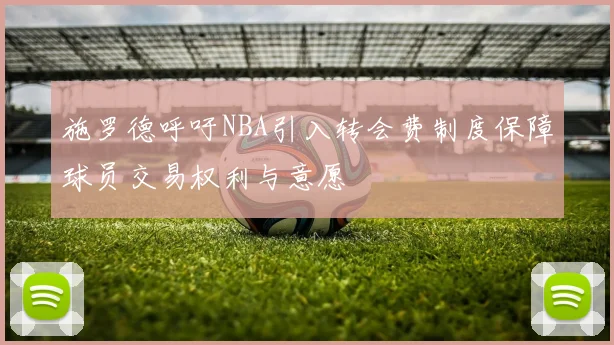 施罗德呼吁NBA引入转会费制度保障球员交易权利与意愿
