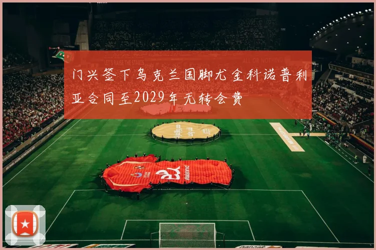 门兴签下乌克兰国脚尤金科诺普利亚合同至2029年无转会费