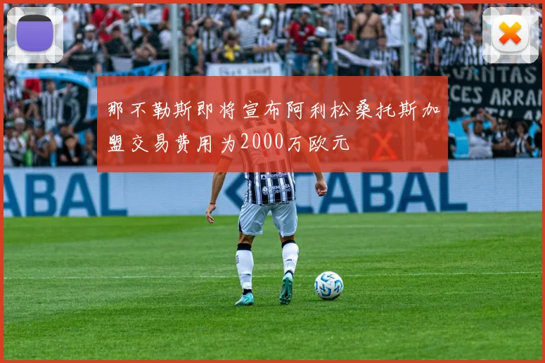 那不勒斯即将宣布阿利松桑托斯加盟交易费用为2000万欧元