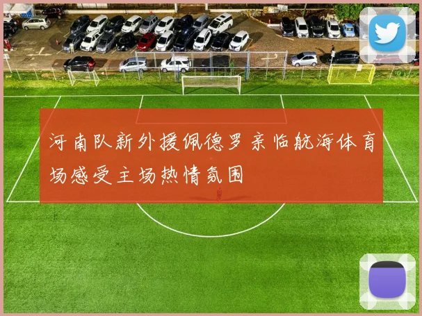 河南队新外援佩德罗亲临航海体育场感受主场热情氛围