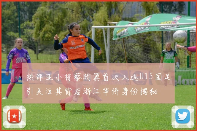 热那亚小将蔡昀翼首次入选U15国足引关注其背后浙江华侨身份揭秘