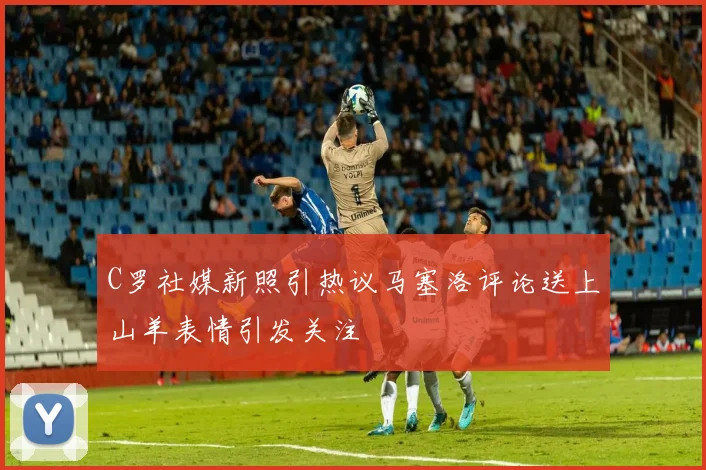 C罗社媒新照引热议马塞洛评论送上山羊表情引发关注