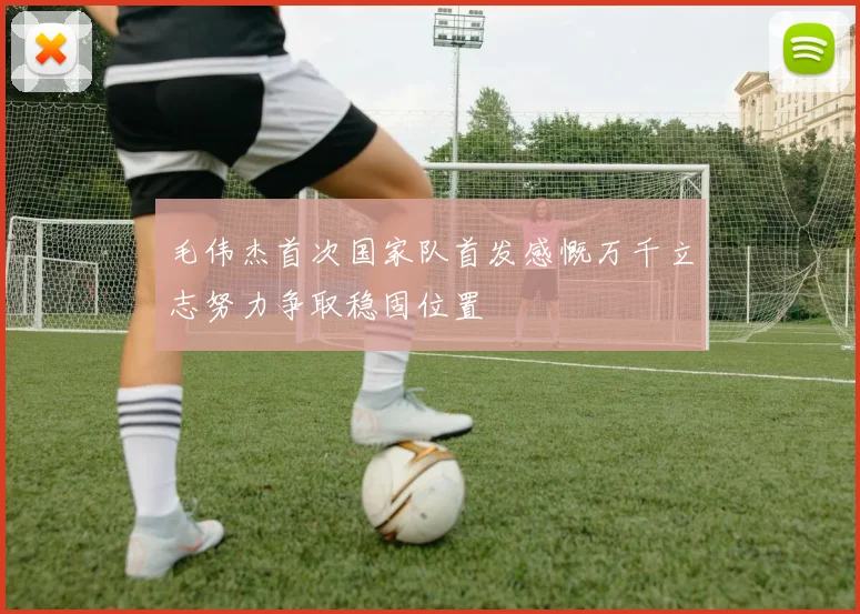 毛伟杰首次国家队首发感慨万千立志努力争取稳固位置