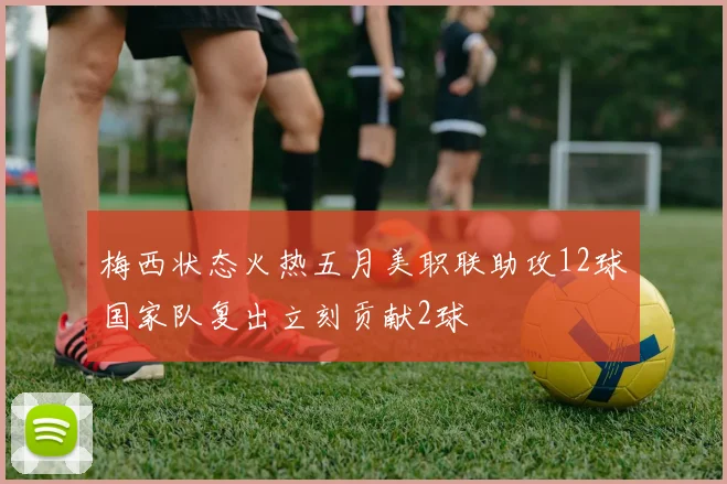 梅西状态火热五月美职联助攻12球国家队复出立刻贡献2球