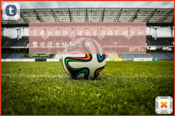 贝弗利称热火将成东部强队超巨加盟将提升球队上限