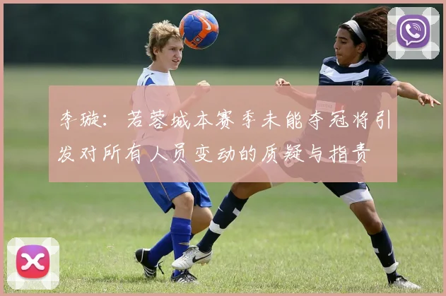 李璇：若蓉城本赛季未能夺冠将引发对所有人员变动的质疑与指责