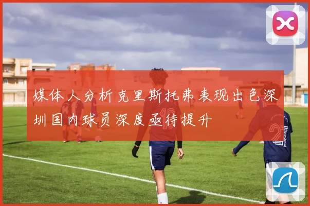 媒体人分析克里斯托弗表现出色深圳国内球员深度亟待提升