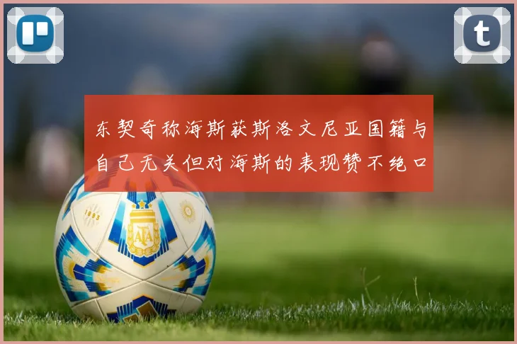 东契奇称海斯获斯洛文尼亚国籍与自己无关但对海斯的表现赞不绝口