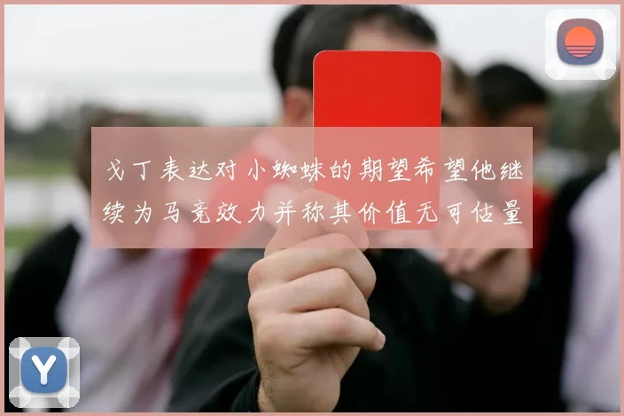 戈丁表达对小蜘蛛的期望希望他继续为马竞效力并称其价值无可估量