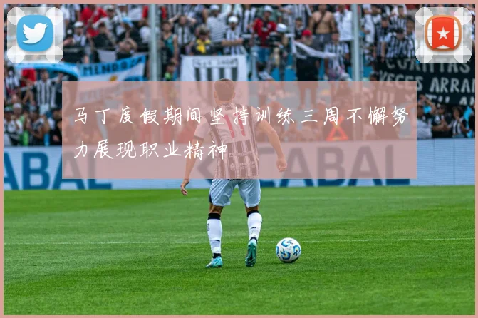 马丁度假期间坚持训练三周不懈努力展现职业精神